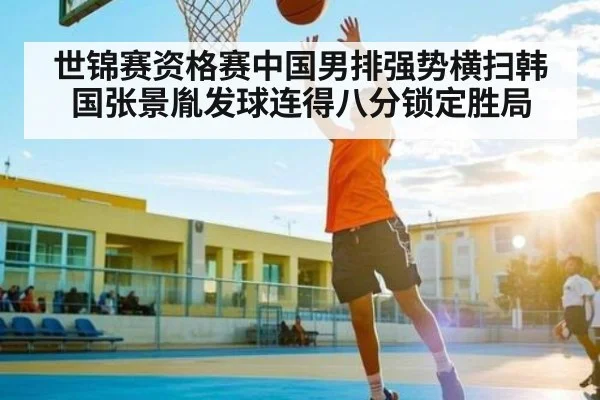 世锦赛资格赛中国男排强势横扫韩国张景胤发球连得八分锁定胜局 - kaiyun sports