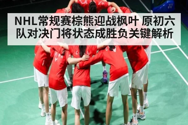 NHL常规赛棕熊迎战枫叶 原初六队对决门将状态成胜负关键解析 - kaiyun sports