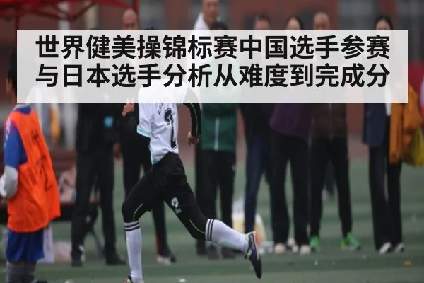 世界健美操锦标赛中国选手参赛与日本选手分析从难度到完成分 - kaiyun sports