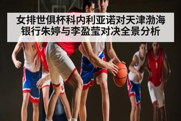 女排世俱杯科内利亚诺对天津渤海银行朱婷与李盈莹对决全景分析
