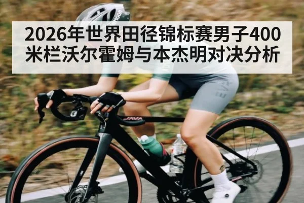 2026年世界田径锦标赛男子400米栏沃尔霍姆与本杰明对决分析