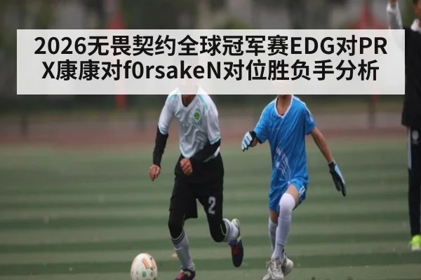 2026无畏契约全球冠军赛EDG对PRX康康对f0rsakeN对位胜负手分析