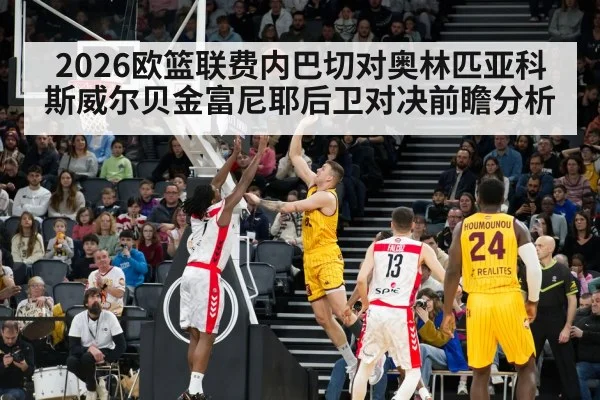 2026欧篮联费内巴切对奥林匹亚科斯威尔贝金富尼耶后卫对决前瞻分析