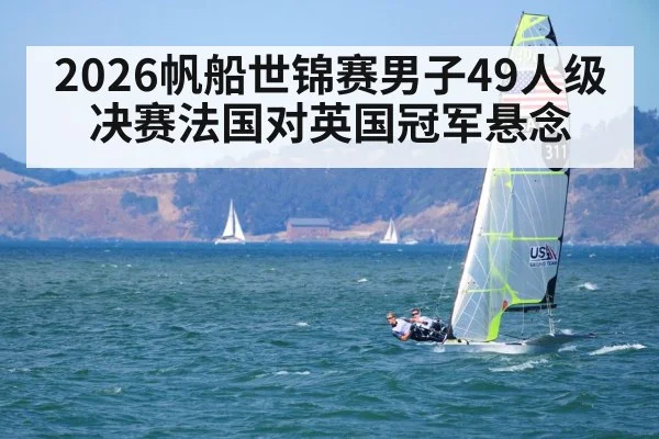 2026帆船世锦赛男子49人级决赛法国对英国冠军悬念