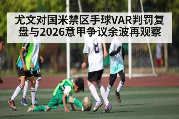 尤文对国米禁区手球VAR判罚复盘与2026意甲争议余波再观察